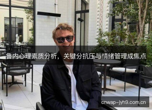 鲁内心理素质分析，关键分抗压与情绪管理成焦点